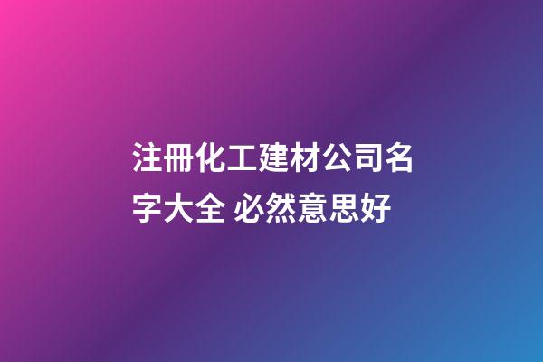 注冊化工建材公司名字大全 必然意思好-第1張-公司起名-玄機派